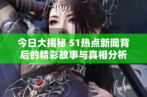 今日大揭秘 51热点新闻背后的精彩故事与真相分析