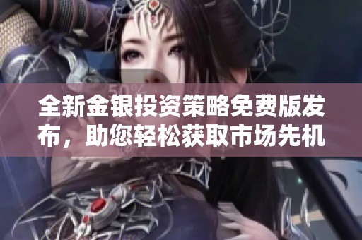 全新金银投资策略免费版发布，助您轻松获取市场先机