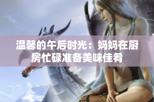温馨的午后时光：妈妈在厨房忙碌准备美味佳肴