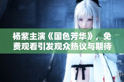 杨紫主演《国色芳华》，免费观看引发观众热议与期待