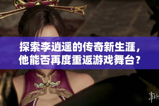 探索李逍遥的传奇新生涯，他能否再度重返游戏舞台？