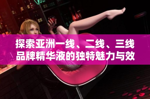探索亚洲一线、二线、三线品牌精华液的独特魅力与效果