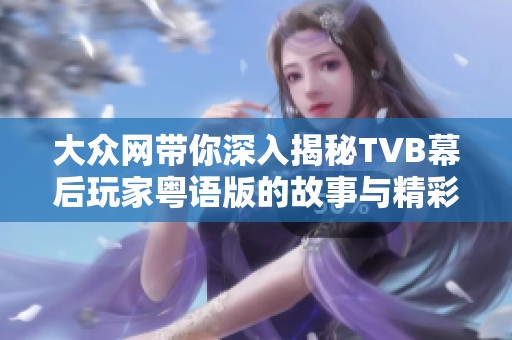 大众网带你深入揭秘TVB幕后玩家粤语版的故事与精彩瞬间