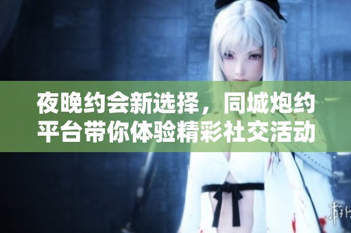 夜晚约会新选择，同城炮约平台带你体验精彩社交活动