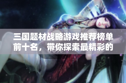三国题材战略游戏推荐榜单前十名，带你探索最精彩的游戏体验