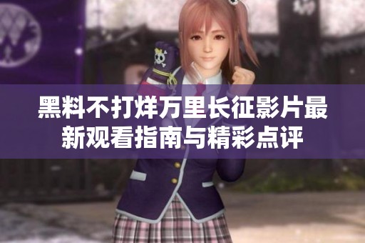 黑料不打烊万里长征影片最新观看指南与精彩点评