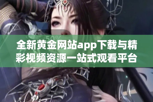 全新黄金网站app下载与精彩视频资源一站式观看平台上线