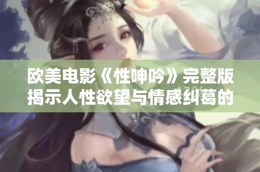 欧美电影《性呻吟》完整版揭示人性欲望与情感纠葛的精彩故事