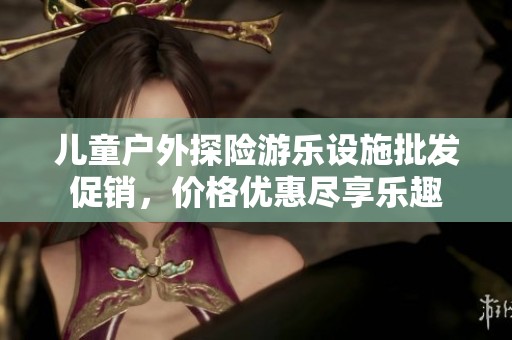 儿童户外探险游乐设施批发促销，价格优惠尽享乐趣
