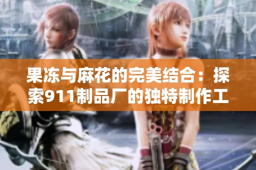 果冻与麻花的完美结合：探索911制品厂的独特制作工艺