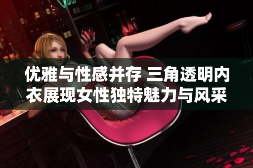 优雅与性感并存 三角透明内衣展现女性独特魅力与风采