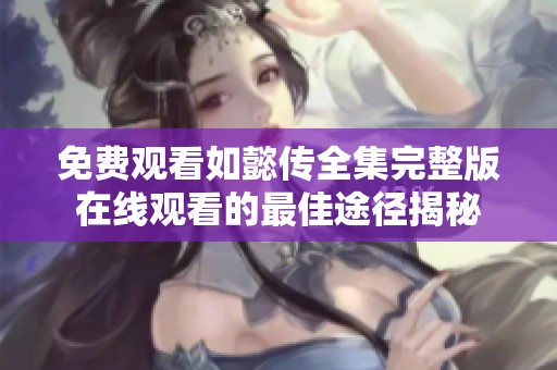 免费观看如懿传全集完整版在线观看的最佳途径揭秘