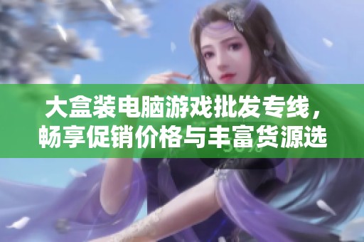 大盒装电脑游戏批发专线，畅享促销价格与丰富货源选择