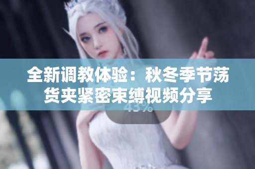 全新调教体验：秋冬季节荡货夹紧密束缚视频分享