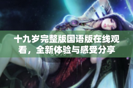 十九岁完整版国语版在线观看，全新体验与感受分享