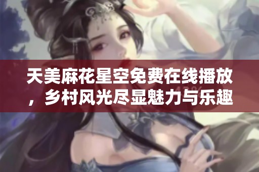 天美麻花星空免费在线播放，乡村风光尽显魅力与乐趣