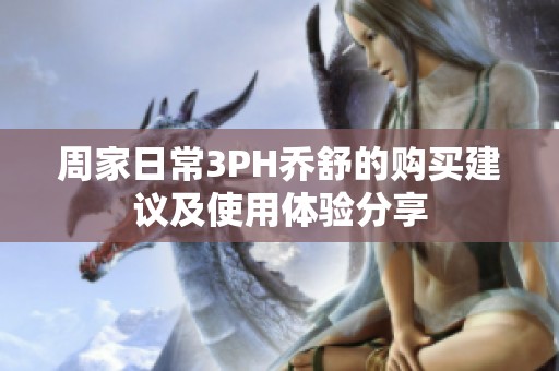 周家日常3PH乔舒的购买建议及使用体验分享