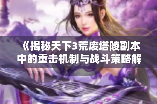 《揭秘天下3荒废塔陵副本中的重击机制与战斗策略解析》