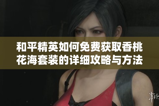 和平精英如何免费获取香桃花海套装的详细攻略与方法分享