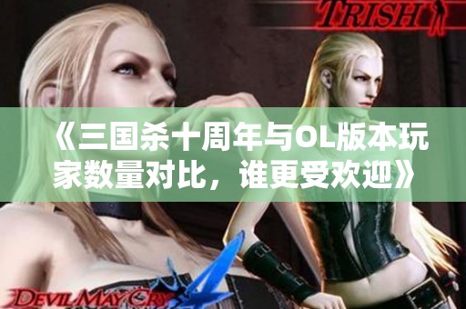 《三国杀十周年与OL版本玩家数量对比，谁更受欢迎》