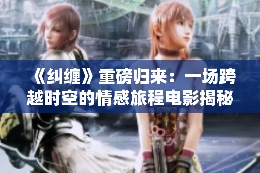 《纠缠》重磅归来：一场跨越时空的情感旅程电影揭秘