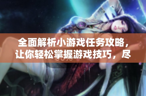 全面解析小游戏任务攻略，让你轻松掌握游戏技巧，尽享无限乐趣