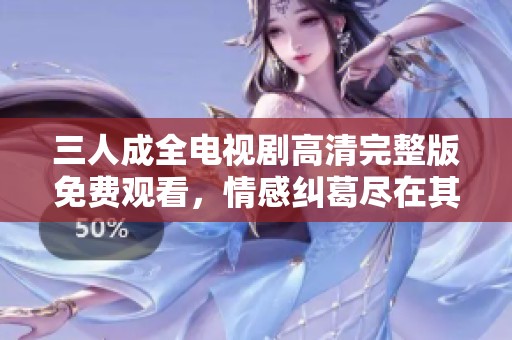 三人成全电视剧高清完整版免费观看，情感纠葛尽在其中