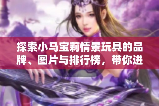 探索小马宝莉情景玩具的品牌、图片与排行榜，带你进入奇幻世界
