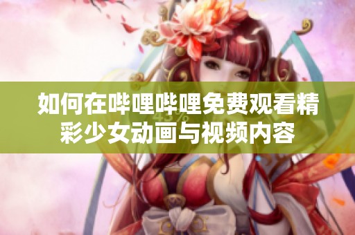 如何在哔哩哔哩免费观看精彩少女动画与视频内容