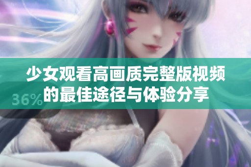 少女观看高画质完整版视频的最佳途径与体验分享