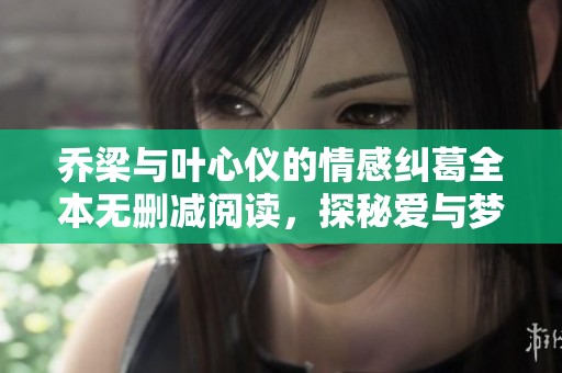 乔梁与叶心仪的情感纠葛全本无删减阅读，探秘爱与梦想的旅程