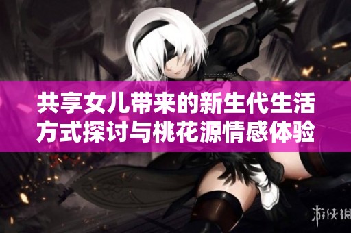 共享女儿带来的新生代生活方式探讨与桃花源情感体验分析