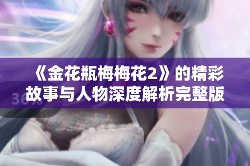 《金花瓶梅梅花2》的精彩故事与人物深度解析完整版分享