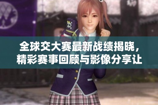 全球交大赛最新战绩揭晓，精彩赛事回顾与影像分享让人震撼
