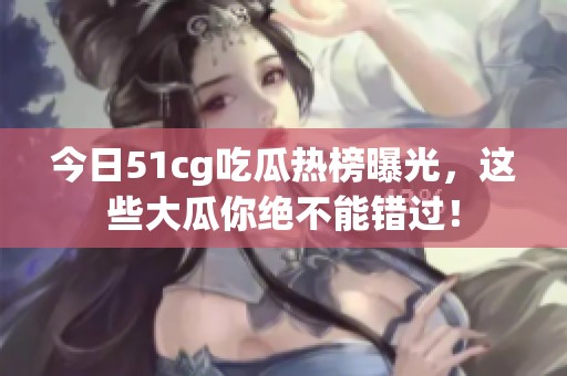 今日51cg吃瓜热榜曝光，这些大瓜你绝不能错过！