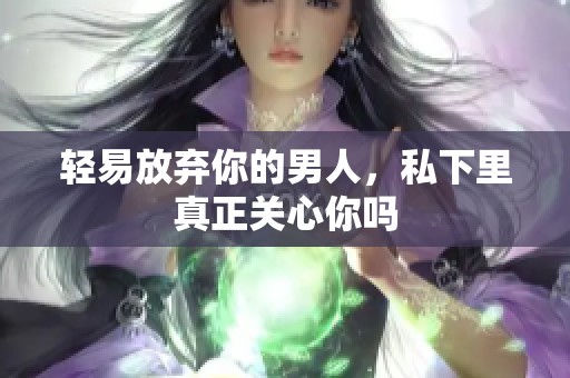 轻易放弃你的男人，私下里真正关心你吗