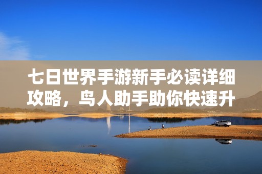 七日世界手游新手必读详细攻略，鸟人助手助你快速升级技巧分享
