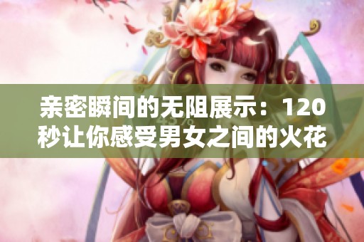 亲密瞬间的无阻展示：120秒让你感受男女之间的火花