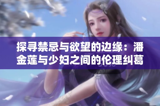 探寻禁忌与欲望的边缘：潘金莲与少妇之间的伦理纠葛