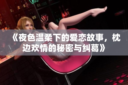 《夜色温柔下的爱恋故事，枕边欢情的秘密与纠葛》