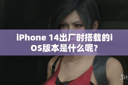 iPhone 14出厂时搭载的iOS版本是什么呢？