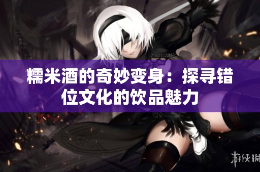 糯米酒的奇妙变身：探寻错位文化的饮品魅力