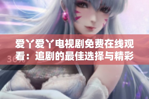 爱丫爱丫电视剧免费在线观看：追剧的最佳选择与精彩剧情分析