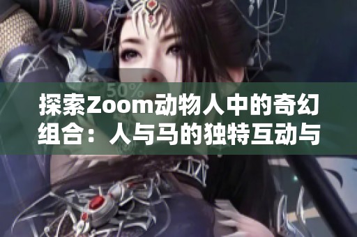 探索Zoom动物人中的奇幻组合：人与马的独特互动与魅力