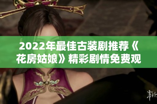 2022年最佳古装剧推荐《花房姑娘》精彩剧情免费观看合集