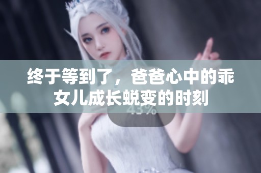 终于等到了，爸爸心中的乖女儿成长蜕变的时刻