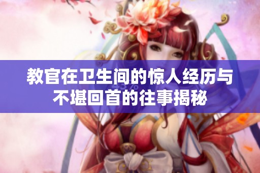 教官在卫生间的惊人经历与不堪回首的往事揭秘