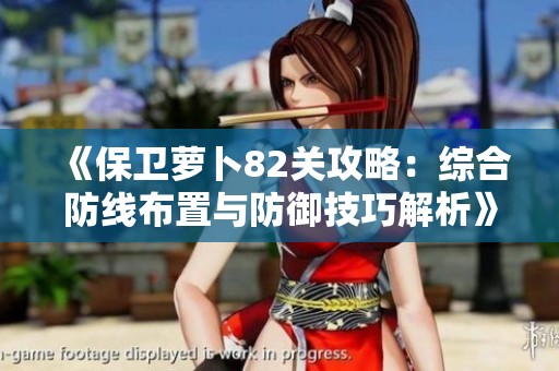 《保卫萝卜82关攻略：综合防线布置与防御技巧解析》