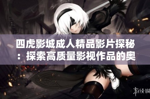 四虎影城成人精品影片探秘：探索高质量影视作品的奥秘与魅力
