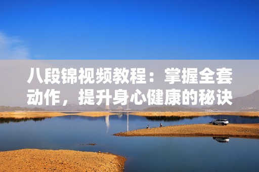 八段锦视频教程：掌握全套动作，提升身心健康的秘诀